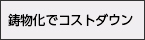 鋳物化でコストダウン